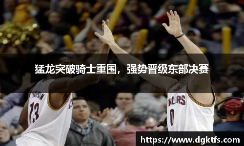 猛龙突破骑士重围，强势晋级东部决赛